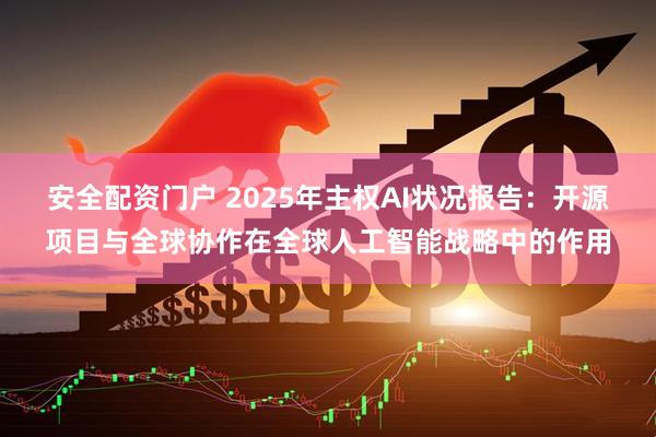 安全配资门户 2025年主权AI状况报告：开源项目与全球协作在全球人工智能战略中的作用