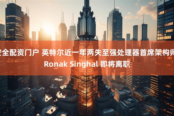 安全配资门户 英特尔近一年两失至强处理器首席架构师，Ronak Singhal 即将离职