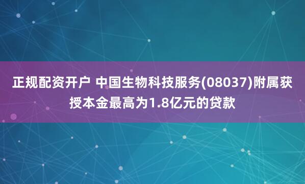 正规配资开户 中国生物科技服务(08037)附属获授本金最高为1.8亿元的贷款
