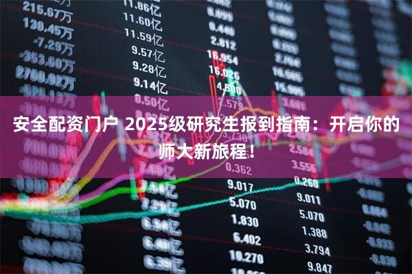 安全配资门户 2025级研究生报到指南：开启你的师大新旅程！