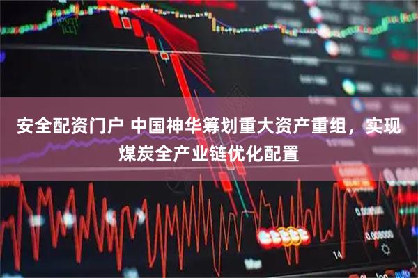 安全配资门户 中国神华筹划重大资产重组，实现煤炭全产业链优化配置