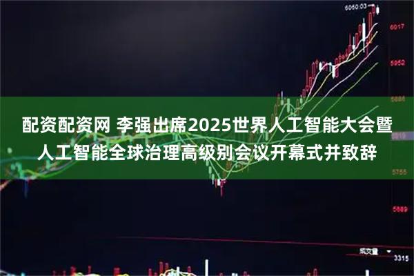 配资配资网 李强出席2025世界人工智能大会暨人工智能全球治理高级别会议开幕式并致辞