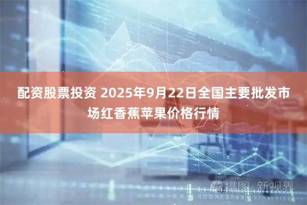 配资股票投资 2025年9月22日全国主要批发市场红香蕉苹果价格行情