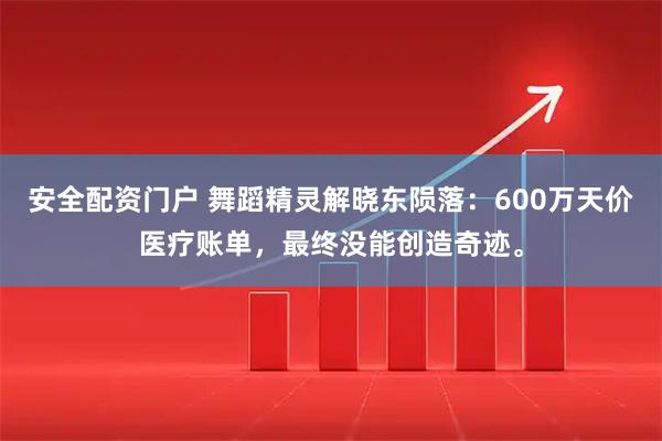 安全配资门户 舞蹈精灵解晓东陨落：600万天价医疗账单，最终没能创造奇迹。