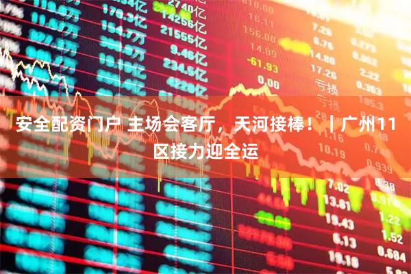 安全配资门户 主场会客厅，天河接棒！｜广州11区接力迎全运