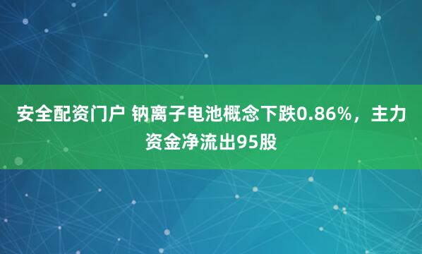 安全配资门户 钠离子电池概念下跌0.86%，主力资金净流出95股