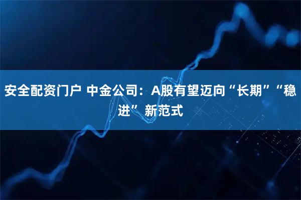 安全配资门户 中金公司：A股有望迈向“长期”“稳进” 新范式