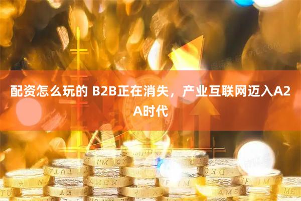 配资怎么玩的 B2B正在消失，产业互联网迈入A2A时代