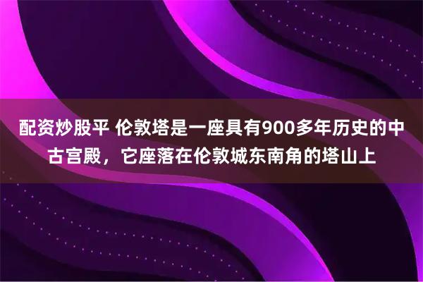 配资炒股平 伦敦塔是一座具有900多年历史的中古宫殿，它座落在伦敦城东南角的塔山上