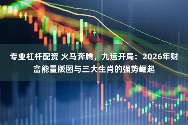 专业杠杆配资 火马奔腾，九运开局：2026年财富能量版图与三大生肖的强势崛起