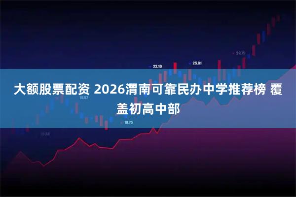 大额股票配资 2026渭南可靠民办中学推荐榜 覆盖初高中部