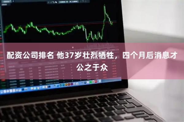 配资公司排名 他37岁壮烈牺牲，四个月后消息才公之于众