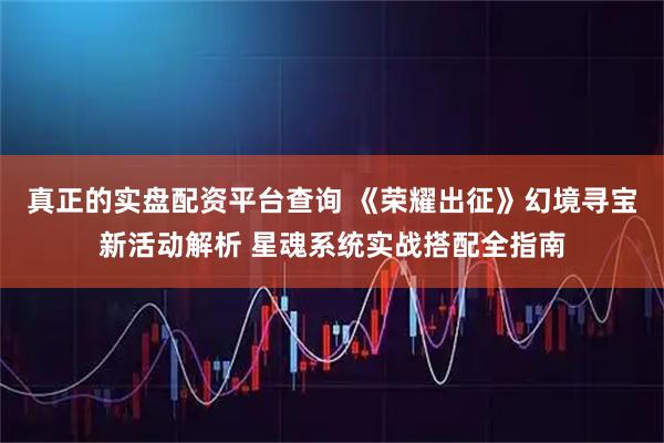 真正的实盘配资平台查询 《荣耀出征》幻境寻宝新活动解析 星魂系统实战搭配全指南