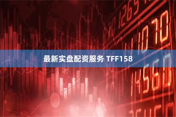 最新实盘配资服务 TFF158
