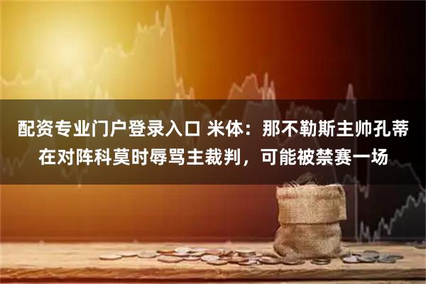 配资专业门户登录入口 米体：那不勒斯主帅孔蒂在对阵科莫时辱骂主裁判，可能被禁赛一场