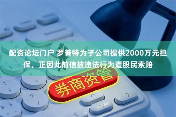 配资论坛门户 罗普特为子公司提供2000万元担保，正因此前信披违法行为遭股民索赔