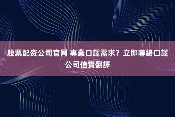 股票配资公司官网 專業口譯需求？立即聯絡口譯公司信實翻譯