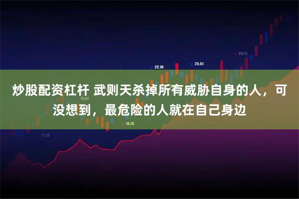 炒股配资杠杆 武则天杀掉所有威胁自身的人，可没想到，最危险的人就在自己身边