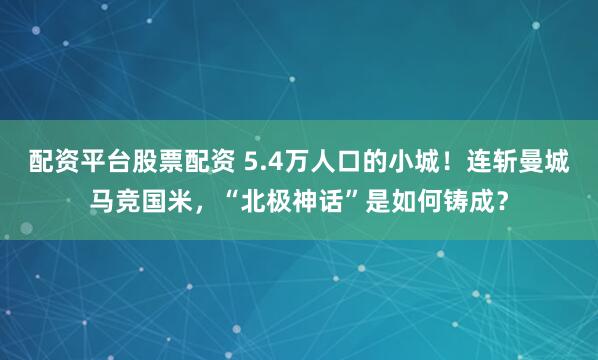 配资平台股票配资 5.4万人口的小城！连斩曼城马竞国米，“北极神话”是如何铸成？