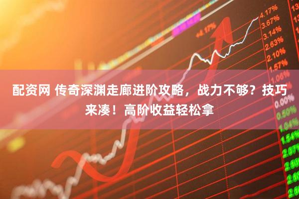 配资网 传奇深渊走廊进阶攻略，战力不够？技巧来凑！高阶收益轻松拿