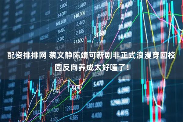配资排排网 蔡文静陈靖可新剧非正式浪漫穿回校园反向养成太好嗑了！