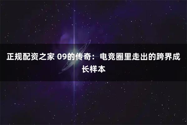 正规配资之家 09的传奇：电竞圈里走出的跨界成长样本