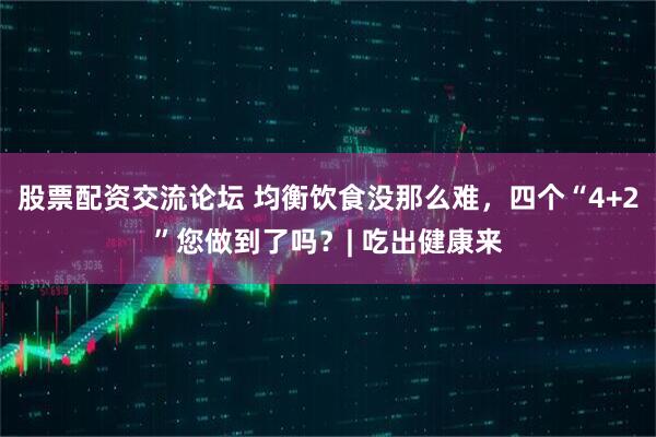 股票配资交流论坛 均衡饮食没那么难，四个“4+2”您做到了吗？| 吃出健康来
