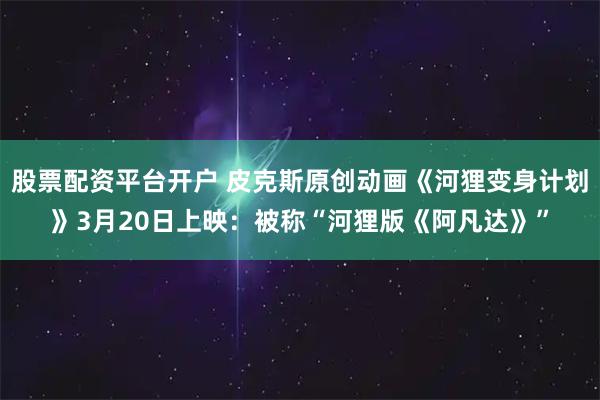 股票配资平台开户 皮克斯原创动画《河狸变身计划》3月20日上映：被称“河狸版《阿凡达》”